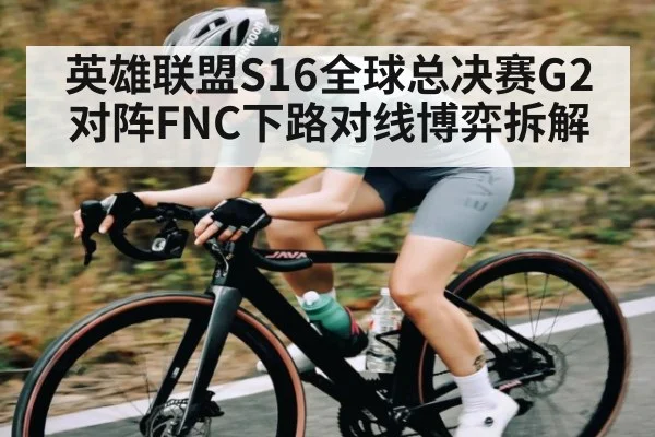 英雄联盟S16全球总决赛G2对阵FNC下路对线博弈拆解