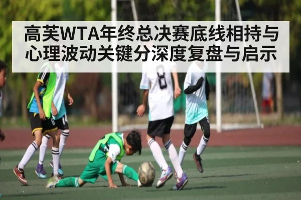高芙WTA年终总决赛底线相持与心理波动关键分深度复盘与启示