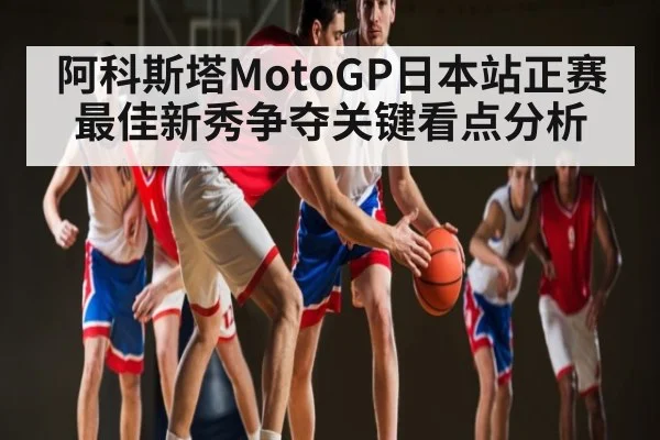 阿科斯塔MotoGP日本站正赛最佳新秀争夺关键看点分析