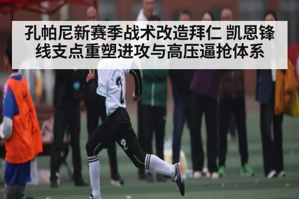 孔帕尼新赛季战术改造拜仁 凯恩锋线支点重塑进攻与高压逼抢体系