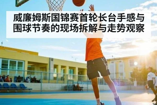 威廉姆斯国锦赛首轮长台手感与围球节奏的现场拆解与走势观察