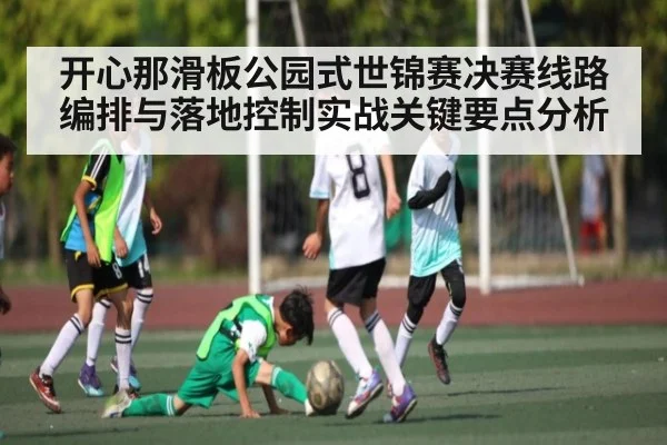开心那滑板公园式世锦赛决赛线路编排与落地控制实战关键要点分析