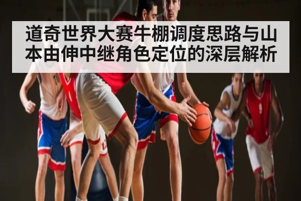 道奇世界大赛牛棚调度思路与山本由伸中继角色定位的深层解析